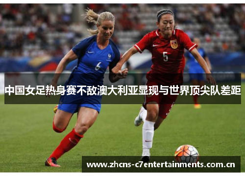 中国女足热身赛不敌澳大利亚显现与世界顶尖队差距 中国女足热身赛不敌澳大利亚显现与世界顶尖队差距
