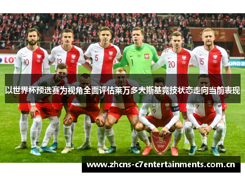 以世界杯预选赛为视角全面评估莱万多夫斯基竞技状态走向当前表现 以世界杯预选赛为视角全面评估莱万多夫斯基竞技状态走向当前表现