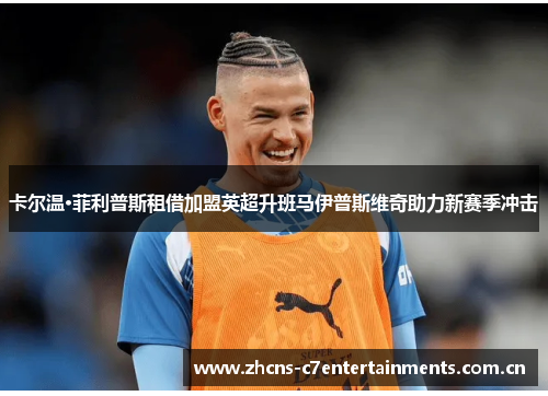 卡尔温·菲利普斯租借加盟英超升班马伊普斯维奇助力新赛季冲击 卡尔温·菲利普斯租借加盟英超升班马伊普斯维奇助力新赛季冲击