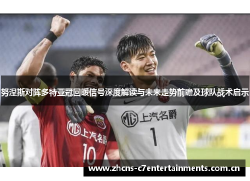 努涅斯对阵多特亚冠回暖信号深度解读与未来走势前瞻及球队战术启示 努涅斯对阵多特亚冠回暖信号深度解读与未来走势前瞻及球队战术启示