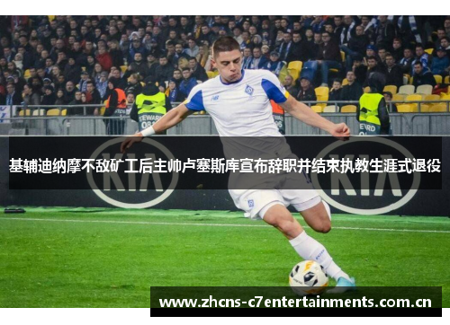 基辅迪纳摩不敌矿工后主帅卢塞斯库宣布辞职并结束执教生涯式退役 基辅迪纳摩不敌矿工后主帅卢塞斯库宣布辞职并结束执教生涯式退役