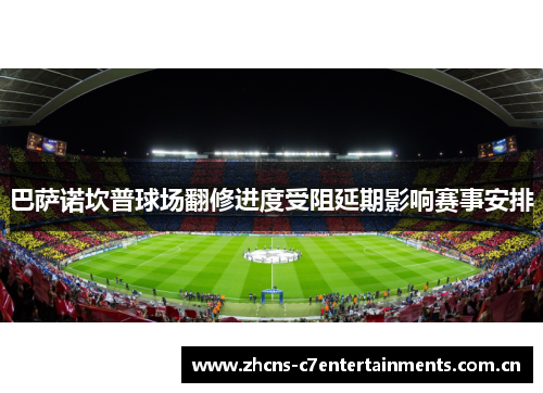 巴萨诺坎普球场翻修进度受阻延期影响赛事安排 巴萨诺坎普球场翻修进度受阻延期影响赛事安排
