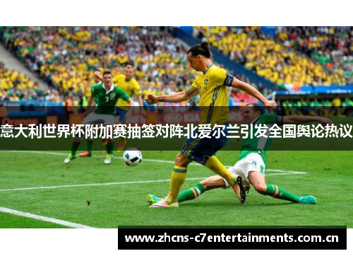 意大利世界杯附加赛抽签对阵北爱尔兰引发全国舆论热议 意大利世界杯附加赛抽签对阵北爱尔兰引发全国舆论热议