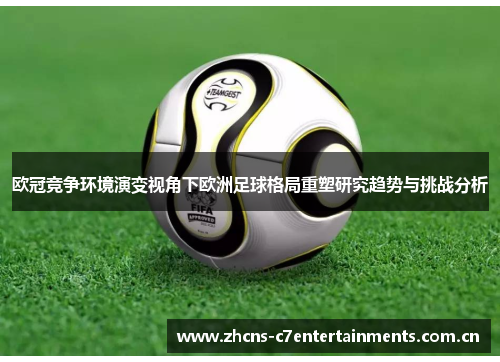 欧冠竞争环境演变视角下欧洲足球格局重塑研究趋势与挑战分析 欧冠竞争环境演变视角下欧洲足球格局重塑研究趋势与挑战分析