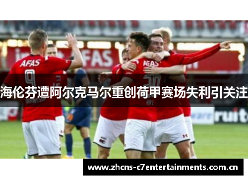 海伦芬遭阿尔克马尔重创荷甲赛场失利引关注 海伦芬遭阿尔克马尔重创荷甲赛场失利引关注