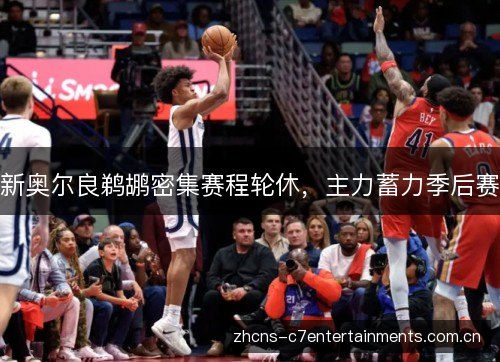 新奥尔良鹈鹕密集赛程轮休,主力蓄力季后赛 新奥尔良鹈鹕密集赛程轮休,主力蓄力季后赛