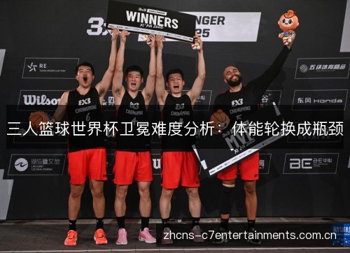三人篮球世界杯卫冕难度分析:体能轮换成瓶颈 三人篮球世界杯卫冕难度分析:体能轮换成瓶颈