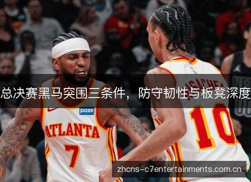 总决赛黑马突围三条件，防守韧性与板凳深度